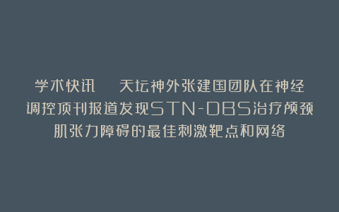 学术快讯 | 天坛神外张建国团队在神经调控顶刊报道发现STN-DBS治疗颅颈肌张力障碍的最佳刺激靶点和网络