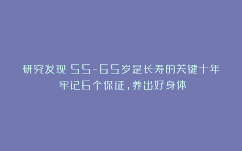研究发现：55-65岁是长寿的关键十年！牢记6个保证，养出好身体