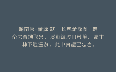 题南唐-董源（款） 《长林萧逸图》 群峦层叠坳飞泉， 溪涧流过山村前。 高士林下逍遥游， 此中真趣已忘言。