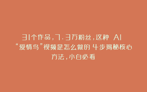 31个作品,7.3万粉丝,这种 AI “爱情鸟”视频是怎么做的?4步揭秘核心方法,小白必看!