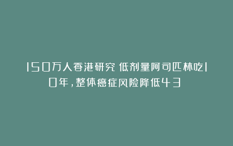 150万人香港研究：低剂量阿司匹林吃10年，整体癌症风险降低43%！