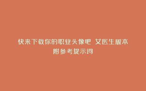 快来下载你的职业头像吧||女医生版本（附参考提示词）