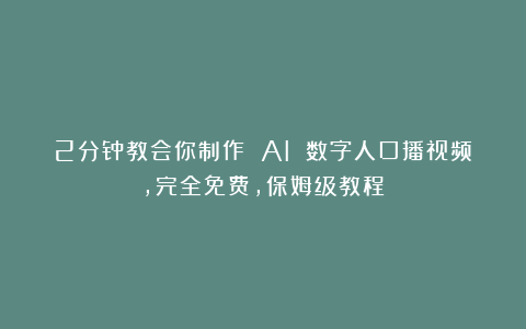 2分钟教会你制作 AI 数字人口播视频，完全免费，保姆级教程！