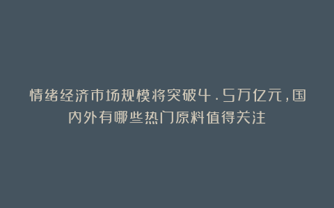 情绪经济市场规模将突破4.5万亿元，国内外有哪些热门原料值得关注？