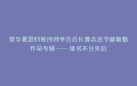 贺华夏思归客诗词学会会长曹志杰令郎新婚作品专辑——（排名不分先后）