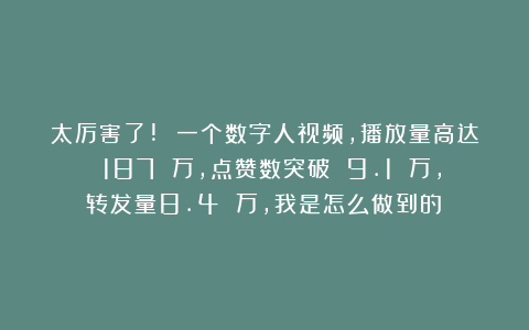 太厉害了! 一个数字人视频，播放量高达 187 万，点赞数突破 9.1 万，转发量8.4 万，我是怎么做到的？