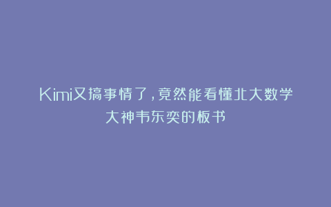 Kimi又搞事情了，竟然能看懂北大数学大神韦东奕的板书！