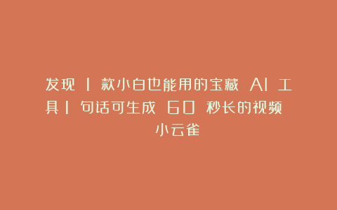 发现 1 款小白也能用的宝藏 AI 工具:1 句话可生成 60 秒长的视频 || 小云雀
