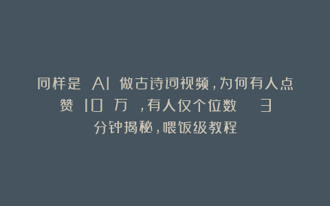 同样是 AI 做古诗词视频,为何有人点赞 10 万 ,有人仅个位数?|| 3分钟揭秘,喂饭级教程