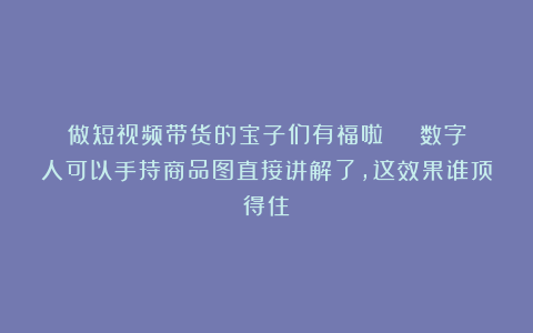 做短视频带货的宝子们有福啦！|| 数字人可以手持商品图直接讲解了，这效果谁顶得住？