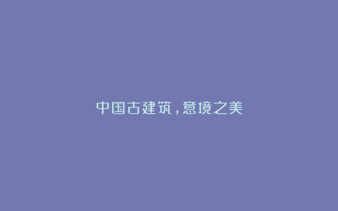 中国古建筑，意境之美