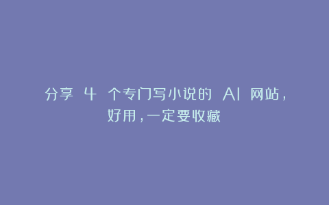 分享 4 个专门写小说的 AI 网站，好用，一定要收藏！