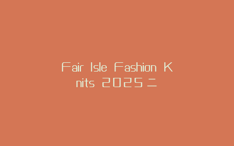 Fair Isle Fashion Knits 2025（二）