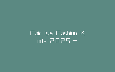 Fair Isle Fashion Knits 2025（一）