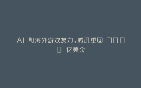 AI 和海外游戏发力，腾讯重回 7000 亿美金