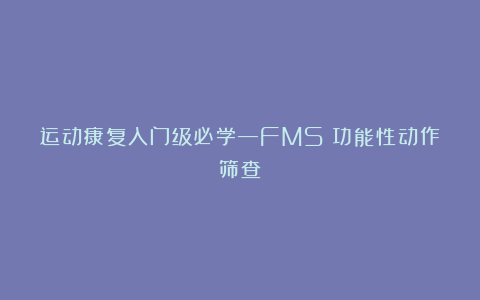 运动康复入门级必学—FMS（功能性动作筛查）