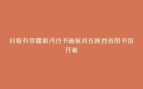 对联有贺魏新河诗书画展将在陕西省图书馆开幕