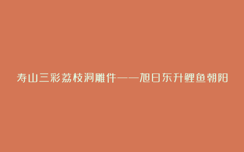 寿山三彩荔枝洞雕件——旭日东升鲤鱼朝阳