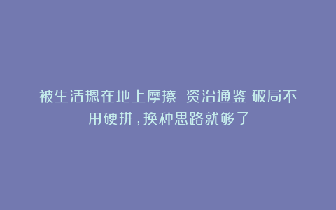 被生活摁在地上摩擦？《资治通鉴》破局不用硬拼，换种思路就够了