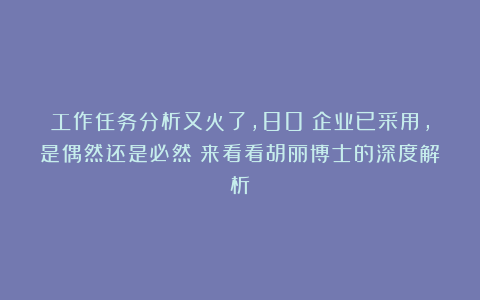 工作任务分析又火了，80%企业已采用，是偶然还是必然？来看看胡丽博士的深度解析！