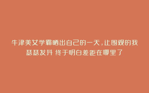 牛津美女学霸晒出自己的一天，让围观的我瑟瑟发抖：终于明白差距在哪里了！