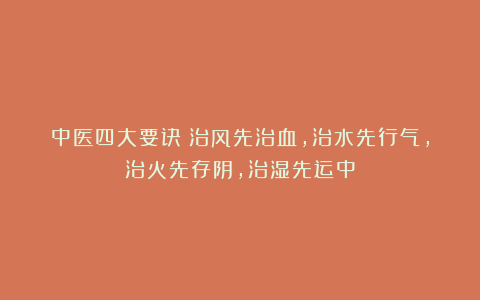 中医四大要诀：治风先治血，治水先行气，治火先存阴，治湿先运中