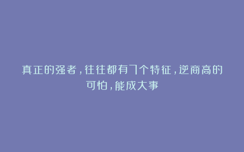 真正的强者，往往都有7个特征，逆商高的可怕，能成大事