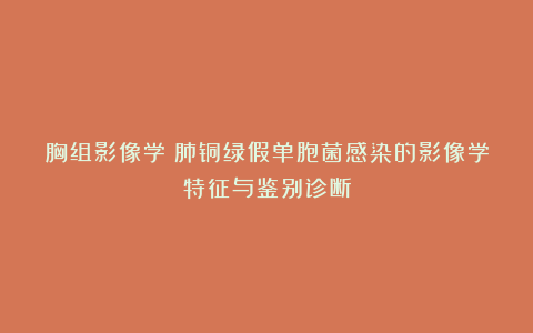 胸组影像学：肺铜绿假单胞菌感染的影像学特征与鉴别诊断