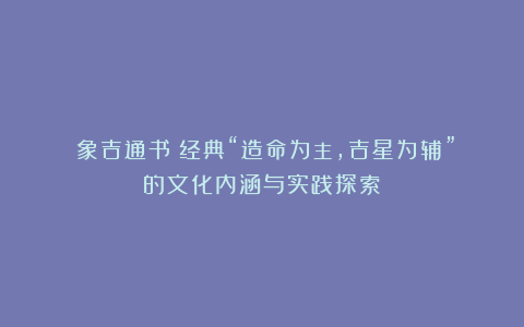 《象吉通书》经典“造命为主，吉星为辅”的文化内涵与实践探索