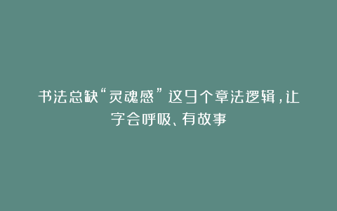 书法总缺“灵魂感”？这9个章法逻辑，让字会呼吸、有故事