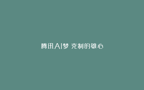 腾讯AI梦：克制的雄心