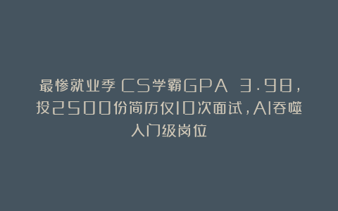 最惨就业季！CS学霸GPA 3.98，投2500份简历仅10次面试，AI吞噬入门级岗位