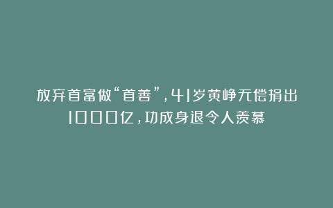 放弃首富做“首善”，41岁黄峥无偿捐出1000亿，功成身退令人羡慕