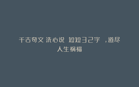 千古奇文《洗心说》：短短32字 ，道尽人生祸福