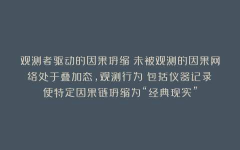 观测者驱动的因果坍缩：未被观测的因果网络处于叠加态，观测行为（包括仪器记录）使特定因果链坍缩为“经典现实”