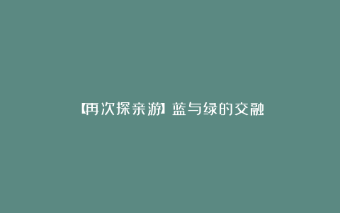 【再次探亲游】蓝与绿的交融