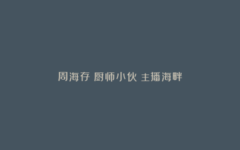 周海存《厨师小伙》主播海畔