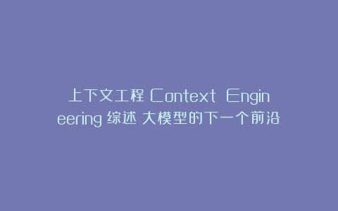 上下文工程（Context Engineering）综述：大模型的下一个前沿