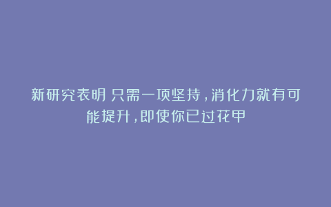 新研究表明：只需一项坚持，消化力就有可能提升，即使你已过花甲