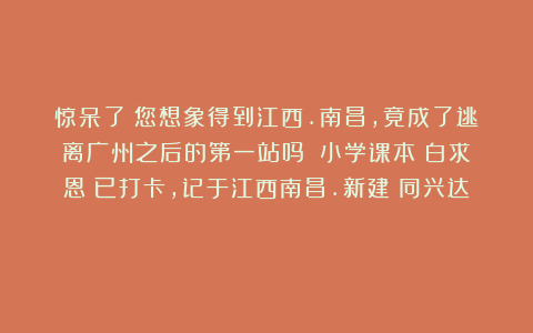 惊呆了！您想象得到江西.南昌，竟成了逃离广州之后的第一站吗？（小学课本《白求恩》已打卡，记于江西南昌.新建《同兴达》）