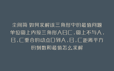尘间简：如何求解该三角形中的最值问题？单位圆上内接三角形ABC，圆上不与A,B,C重合的动点D到A,B,C距离平方的倒数和最值怎么求解？