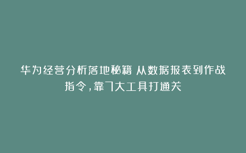 华为经营分析落地秘籍：从数据报表到作战指令，靠7大工具打通关