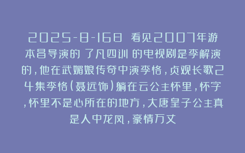 2025-8-16日 看见2007年游本昌导演的《了凡四训》的电视剧是李解演的，他在武媚娘传奇中演李恪，贞观长歌24集李恪(聂远饰)躺在云公主怀里，怀字，怀里不是心所在的地方，大唐皇子公主真是人中龙凤，豪情万丈