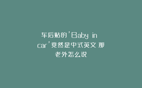 车后贴的’Baby in car’竟然是中式英文！那老外怎么说？