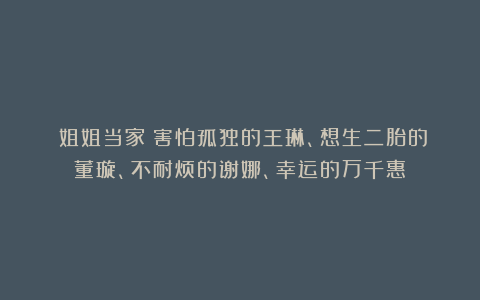 《姐姐当家》害怕孤独的王琳、想生二胎的董璇、不耐烦的谢娜、幸运的万千惠
