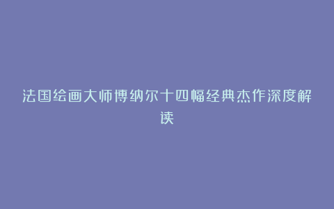 法国绘画大师博纳尔十四幅经典杰作深度解读