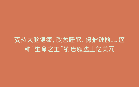 支持大脑健康、改善睡眠、保护骨骼……这种“生命之王”销售额达上亿美元！