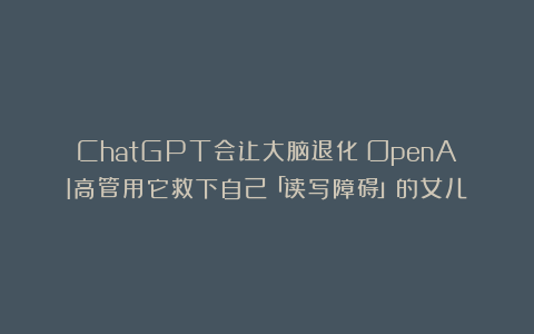 ChatGPT会让大脑退化？OpenAI高管用它救下自己「读写障碍」的女儿