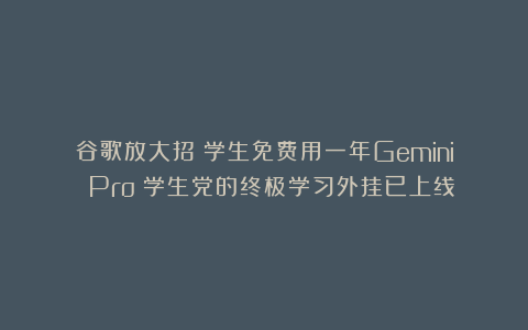 谷歌放大招：学生免费用一年Gemini Pro！学生党的终极学习外挂已上线