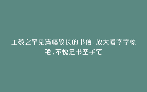 王羲之罕见篇幅较长的书信，放大看字字惊艳，不愧是书圣手笔！